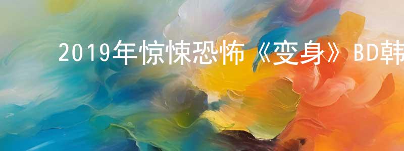 ﻿陈江维发布﻿2019年惊悚恐怖《变身》BD韩语中字迅雷下载_电影天堂